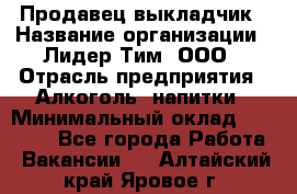 Продавец выкладчик › Название организации ­ Лидер Тим, ООО › Отрасль предприятия ­ Алкоголь, напитки › Минимальный оклад ­ 28 300 - Все города Работа » Вакансии   . Алтайский край,Яровое г.